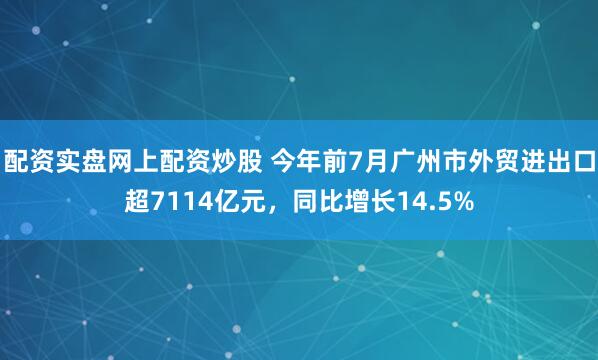 配资实盘网上配资炒股 今年前7月广州市外贸进出口超7114亿元，同比增长14.5%