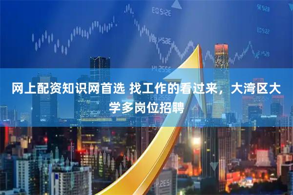 网上配资知识网首选 找工作的看过来，大湾区大学多岗位招聘