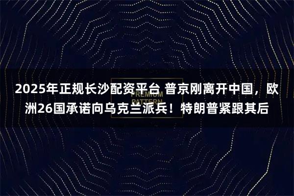2025年正规长沙配资平台 普京刚离开中国，欧洲26国承诺向乌克兰派兵！特朗普紧跟其后