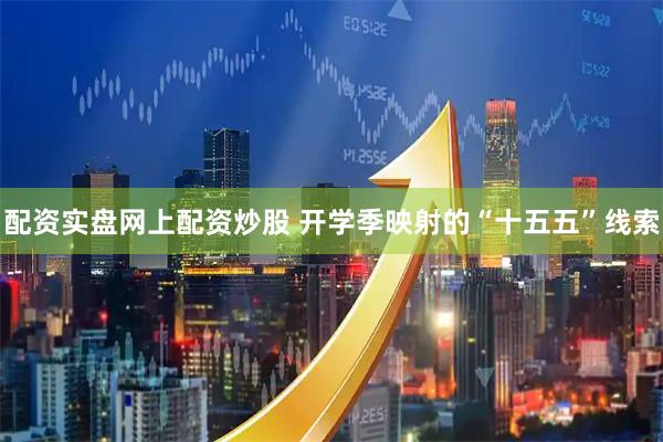 配资实盘网上配资炒股 开学季映射的“十五五”线索