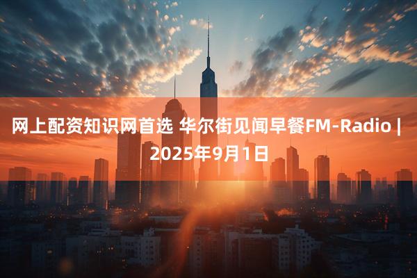 网上配资知识网首选 华尔街见闻早餐FM-Radio | 2025年9月1日