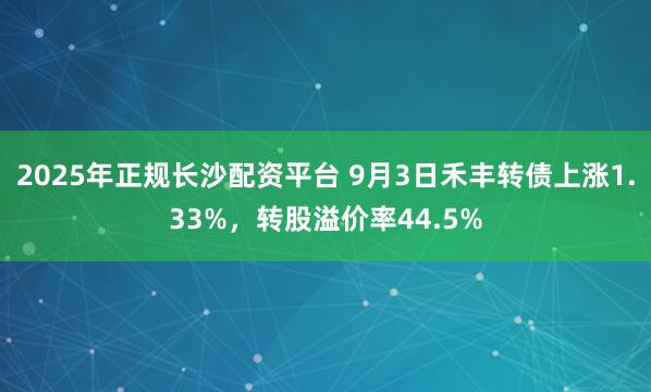2025年正规长沙配资平台 9月3日禾丰转债上涨1.33%，转股溢价率44.5%