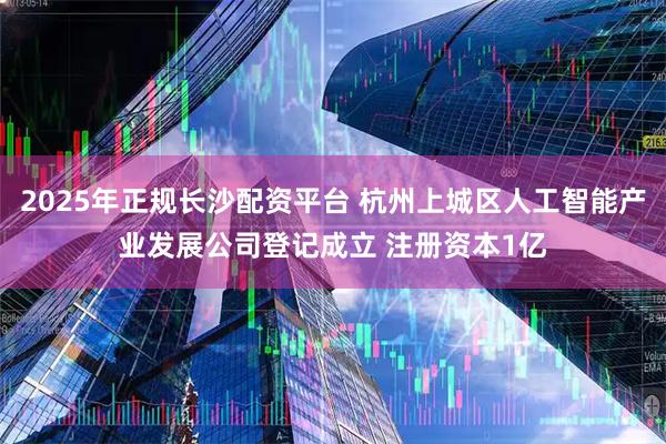 2025年正规长沙配资平台 杭州上城区人工智能产业发展公司登记成立 注册资本1亿