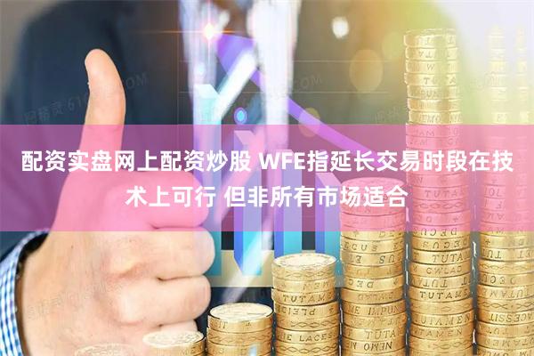 配资实盘网上配资炒股 WFE指延长交易时段在技术上可行 但非所有市场适合