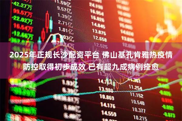 2025年正规长沙配资平台 佛山基孔肯雅热疫情防控取得初步成效 已有超九成病例痊愈