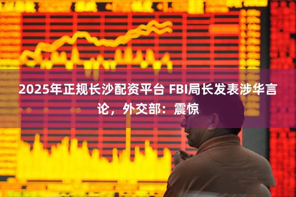 2025年正规长沙配资平台 FBI局长发表涉华言论，外交部：震惊
