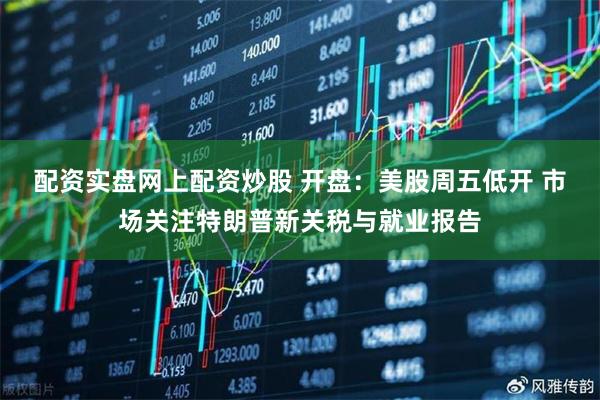 配资实盘网上配资炒股 开盘：美股周五低开 市场关注特朗普新关税与就业报告