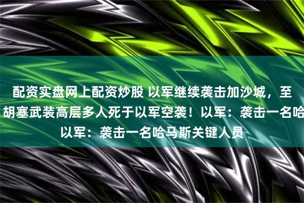 配资实盘网上配资炒股 以军继续袭击加沙城，至少50人死亡！胡塞武装高层多人死于以军空袭！以军：袭击一名哈马斯关键人员