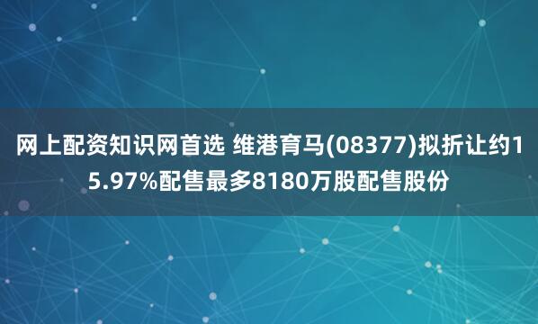 网上配资知识网首选 维港育马(08377)拟折让约15.97%配售最多8180万股配售股份