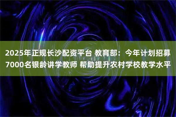 2025年正规长沙配资平台 教育部：今年计划招募7000名银龄讲学教师 帮助提升农村学校教学水平