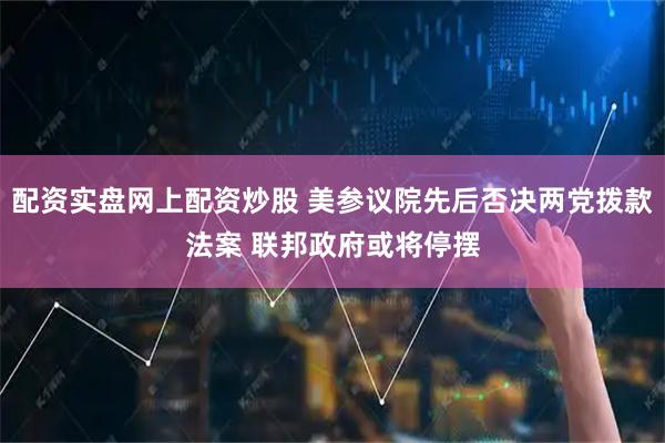 配资实盘网上配资炒股 美参议院先后否决两党拨款法案 联邦政府或将停摆