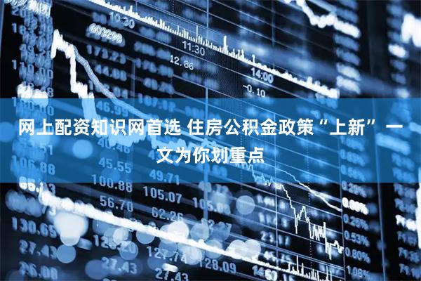 网上配资知识网首选 住房公积金政策“上新” 一文为你划重点