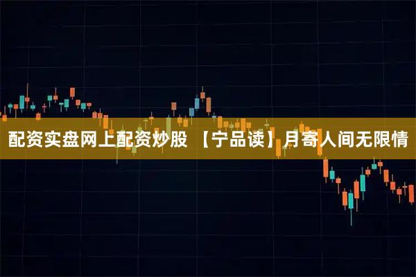 配资实盘网上配资炒股 【宁品读】月寄人间无限情
