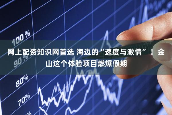 网上配资知识网首选 海边的“速度与激情” ！金山这个体验项目燃爆假期
