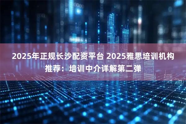 2025年正规长沙配资平台 2025雅思培训机构推荐：培训中介详解第二弹