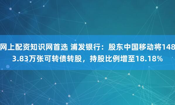 网上配资知识网首选 浦发银行：股东中国移动将1483.83万张可转债转股，持股比例增至18.18%