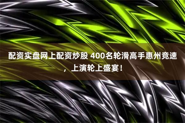 配资实盘网上配资炒股 400名轮滑高手惠州竞速，上演轮上盛宴！