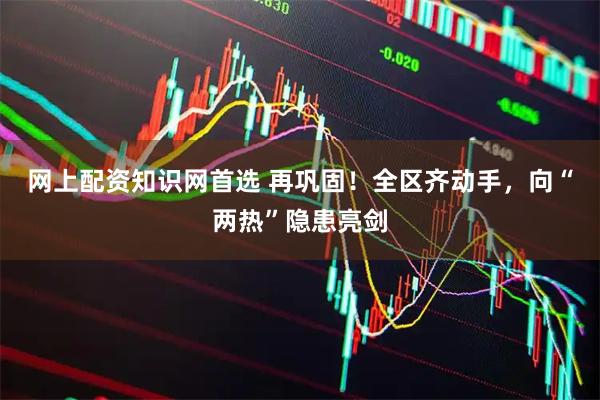 网上配资知识网首选 再巩固!全区齐动手,向“两热”隐患亮剑