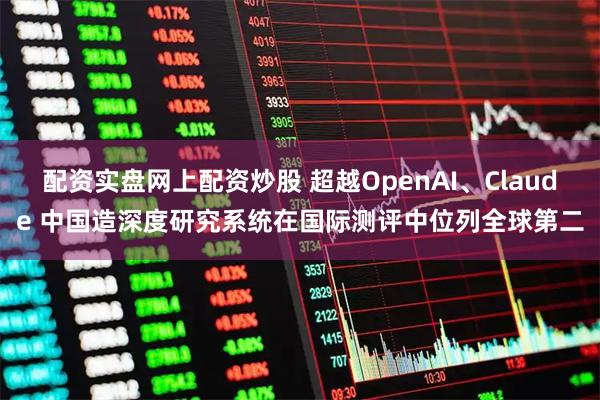配资实盘网上配资炒股 超越OpenAI、Claude 中国造深度研究系统在国际测评中位列全球第二