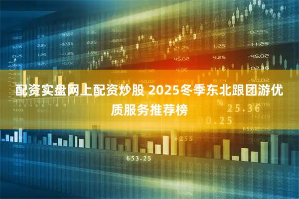 配资实盘网上配资炒股 2025冬季东北跟团游优质服务推荐榜