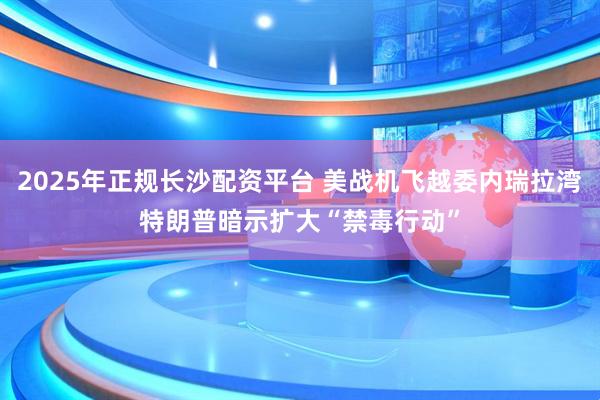 2025年正规长沙配资平台 美战机飞越委内瑞拉湾 特朗普暗示扩大“禁毒行动”