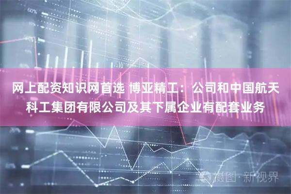 网上配资知识网首选 博亚精工：公司和中国航天科工集团有限公司及其下属企业有配套业务