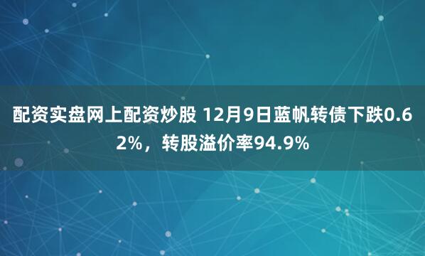 配资实盘网上配资炒股 12月9日蓝帆转债下跌0.62%,转股溢价率94.9%