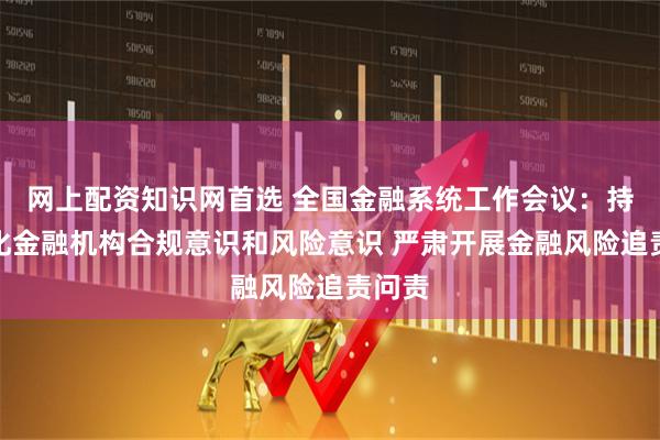网上配资知识网首选 全国金融系统工作会议:持续强化金融机构合规意识和风险意识 严肃开展金融风险追责问责