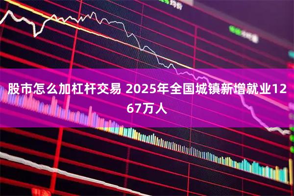 股市怎么加杠杆交易 2025年全国城镇新增就业1267万人