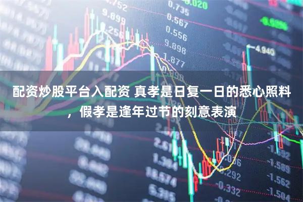 配资炒股平台入配资 真孝是日复一日的悉心照料，假孝是逢年过节的刻意表演