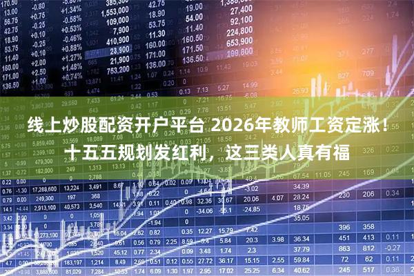 线上炒股配资开户平台 2026年教师工资定涨！十五五规划发红利，这三类人真有福