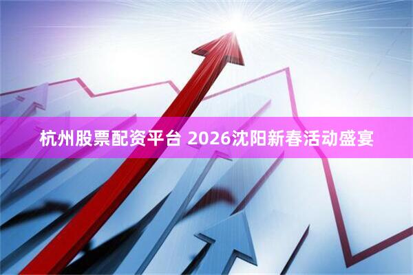 杭州股票配资平台 2026沈阳新春活动盛宴