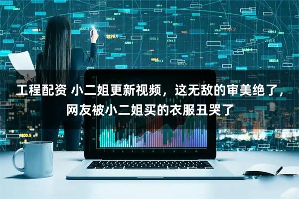 工程配资 小二姐更新视频，这无敌的审美绝了，网友被小二姐买的衣服丑哭了