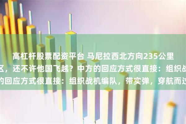高杠杆股票配资平台 马尼拉西北方向235公里！菲律宾把他纳入演习区，还不许他国飞越？中方的回应方式很直接：组织战机编队，带实弹，穿航而过