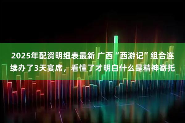 2025年配资明细表最新 广西“西游记”组合连续办了3天宴席,看懂了才明白什么是精神寄托