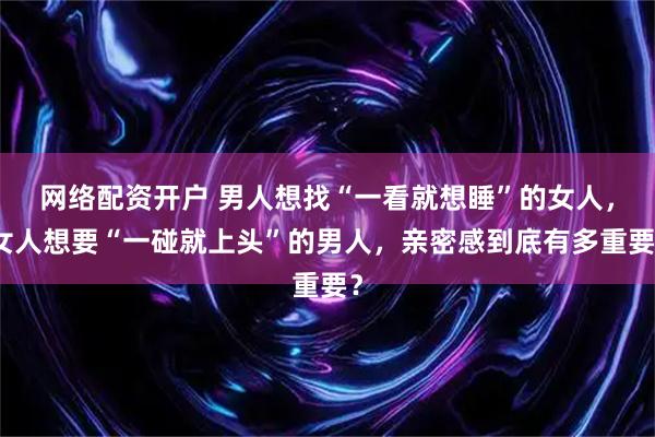 网络配资开户 男人想找“一看就想睡”的女人，女人想要“一碰就上头”的男人，亲密感到底有多重要？