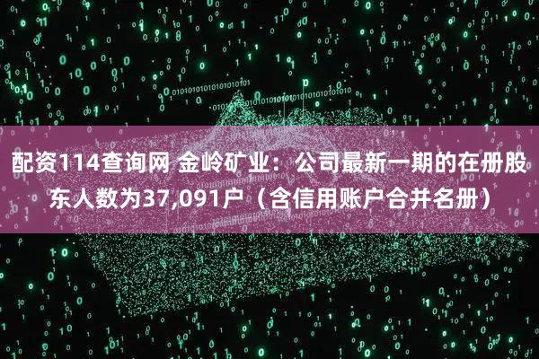 配资114查询网 金岭矿业:公司最新一期的在册股东人数为37,091户(含信用账户合并名册)