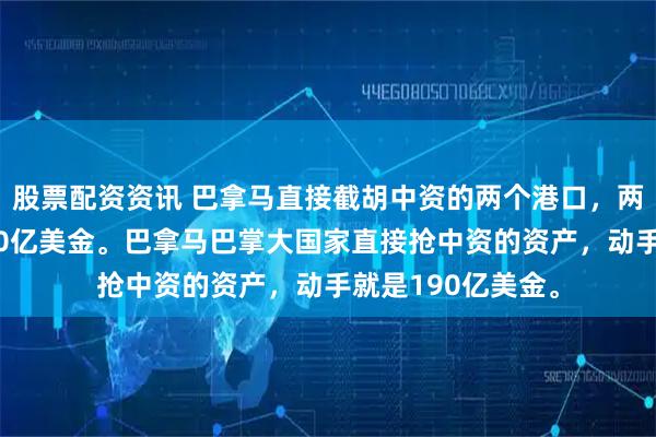 股票配资资讯 巴拿马直接截胡中资的两个港口，两个港口折算值190亿美金。巴拿马巴掌大国家直接抢中资的资产，动手就是190亿美金。