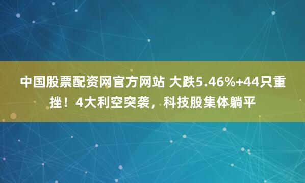 中国股票配资网官方网站 大跌5.46%+44只重挫！4大利空突袭，科技股集体躺平