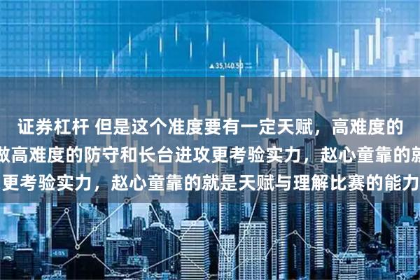 证券杠杆 但是这个准度要有一定天赋,高难度的传球和翻带需要技巧,做高难度的防守和长台进攻更考验实力,赵心童靠的就是天赋与理解比赛的能力