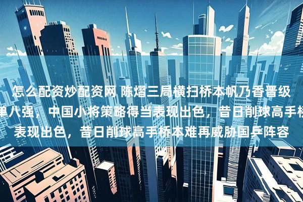 怎么配资炒配资网 陈熠三局横扫桥本帆乃香晋级WTT新加坡大满贯女单八强，中国小将策略得当表现出色，昔日削球高手桥本难再威胁国乒阵容