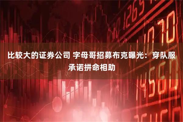 比较大的证券公司 字母哥招募布克曝光：穿队服承诺拼命相助