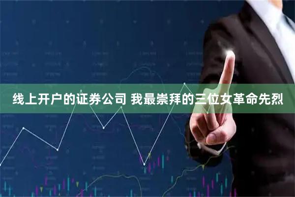 线上开户的证券公司 我最崇拜的三位女革命先烈