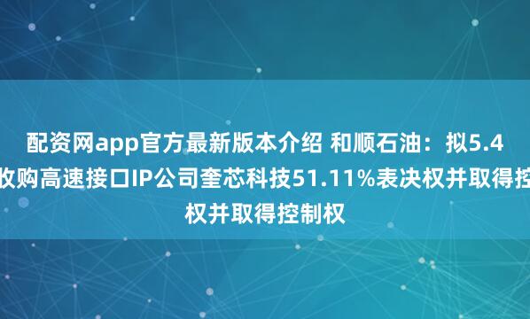 配资网app官方最新版本介绍 和顺石油：拟5.4亿元收购高速接口IP公司奎芯科技51.11%表决权并取得控制权