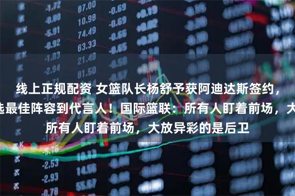 线上正规配资 女篮队长杨舒予获阿迪达斯签约,8天从队长、入选最佳阵容到代言人!国际篮联:所有人盯着前场,大放异彩的是后卫