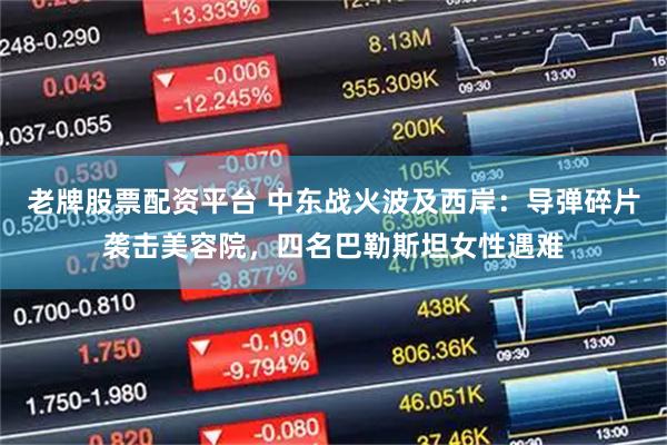 老牌股票配资平台 中东战火波及西岸:导弹碎片袭击美容院,四名巴勒斯坦女性遇难