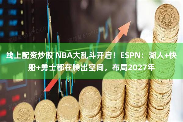 线上配资炒股 NBA大乱斗开启!ESPN:湖人+快船+勇士都在腾出空间,布局2027年