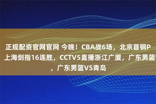 正规配资官网官网 今晚!CBA战6场,北京首钢PK广州,上海剑指16连胜,CCTV5直播浙江广厦,广东男篮VS青岛