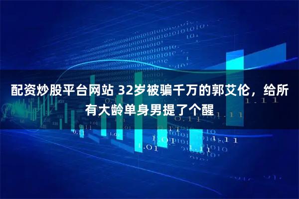 配资炒股平台网站 32岁被骗千万的郭艾伦，给所有大龄单身男提了个醒