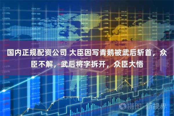 国内正规配资公司 大臣因写青鹅被武后斩首,众臣不解,武后将字拆开,众臣大悟